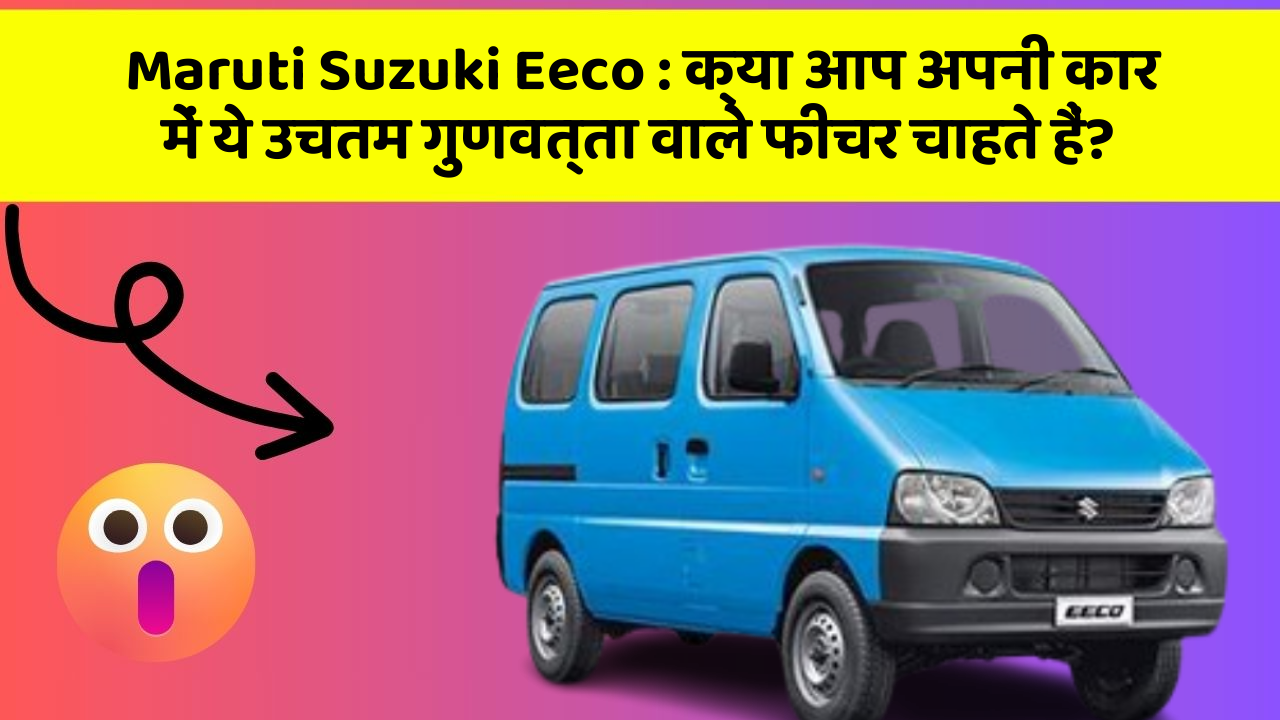 Maruti Suzuki Eeco: क्या आप अपनी कार में ये उचतम गुणवत्ता वाले फीचर चाहते हैं?