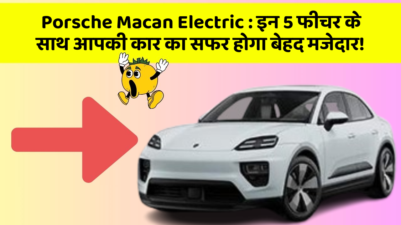 Porsche Macan Electric:इन 5 फीचर के साथ आपकी कार का सफर होगा बेहद मजेदार!
