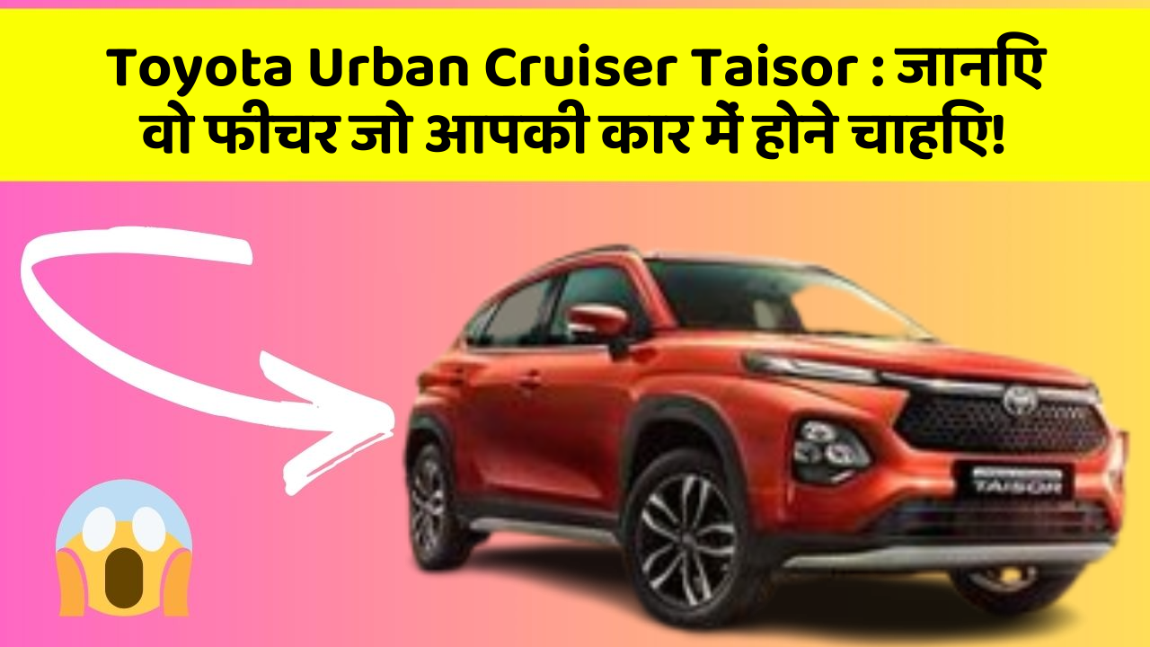 Toyota Urban Cruiser Taisor: जानिए वो फीचर जो आपकी कार में होने चाहिए!