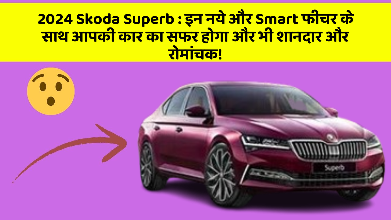 2024 Skoda Superb: इन नये और Smart फीचर के साथ आपकी कार का सफर होगा और भी शानदार और रोमांचक!