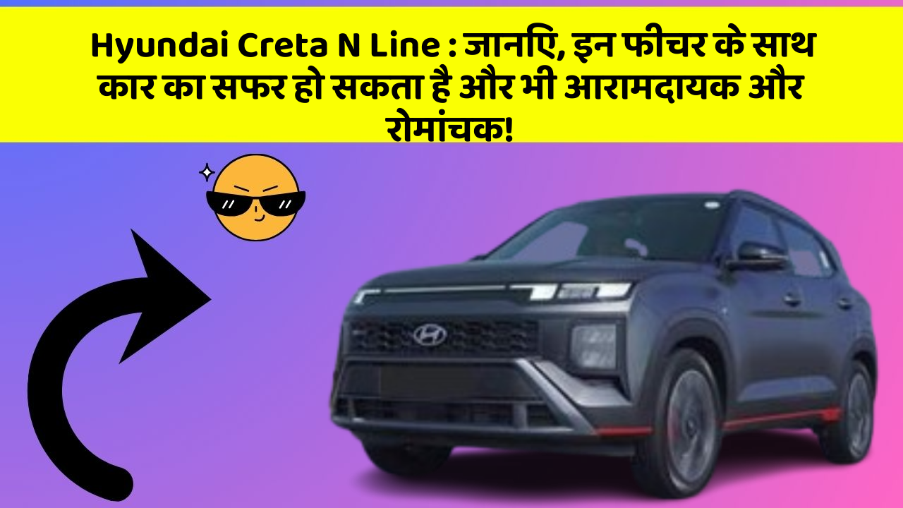 Hyundai Creta N Line: जानिए, इन फीचर के साथ कार का सफर हो सकता है और भी आरामदायक और रोमांचक!