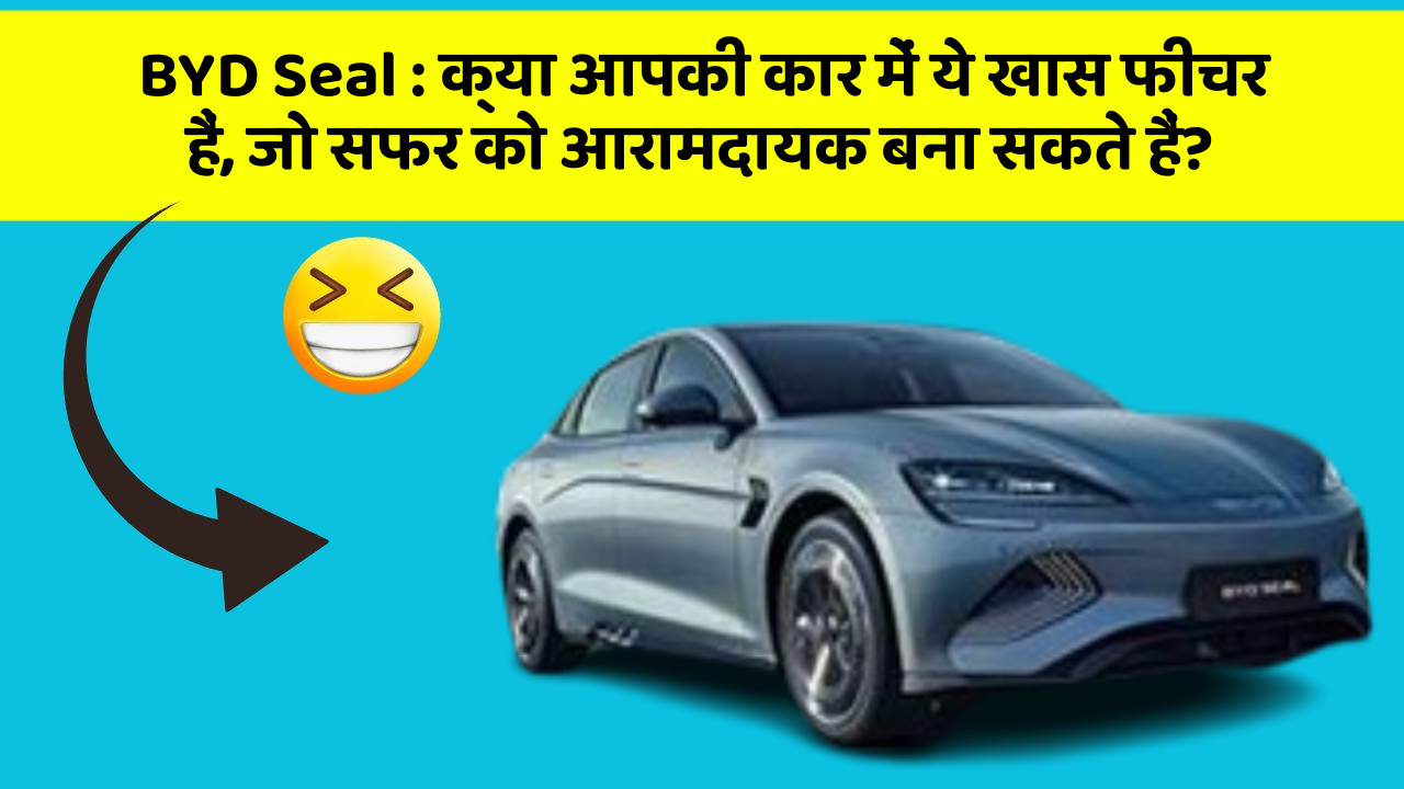 BYD Seal : क्या आपकी कार में ये खास फीचर हैं, जो सफर को आरामदायक बना सकते हैं?
