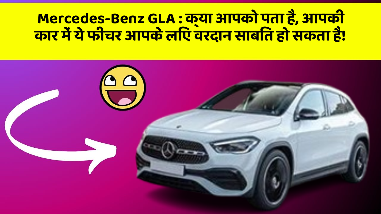 Mercedes-Benz GLA:क्या आपको पता है, आपकी कार में ये फीचर आपके लिए वरदान साबित हो सकता है!