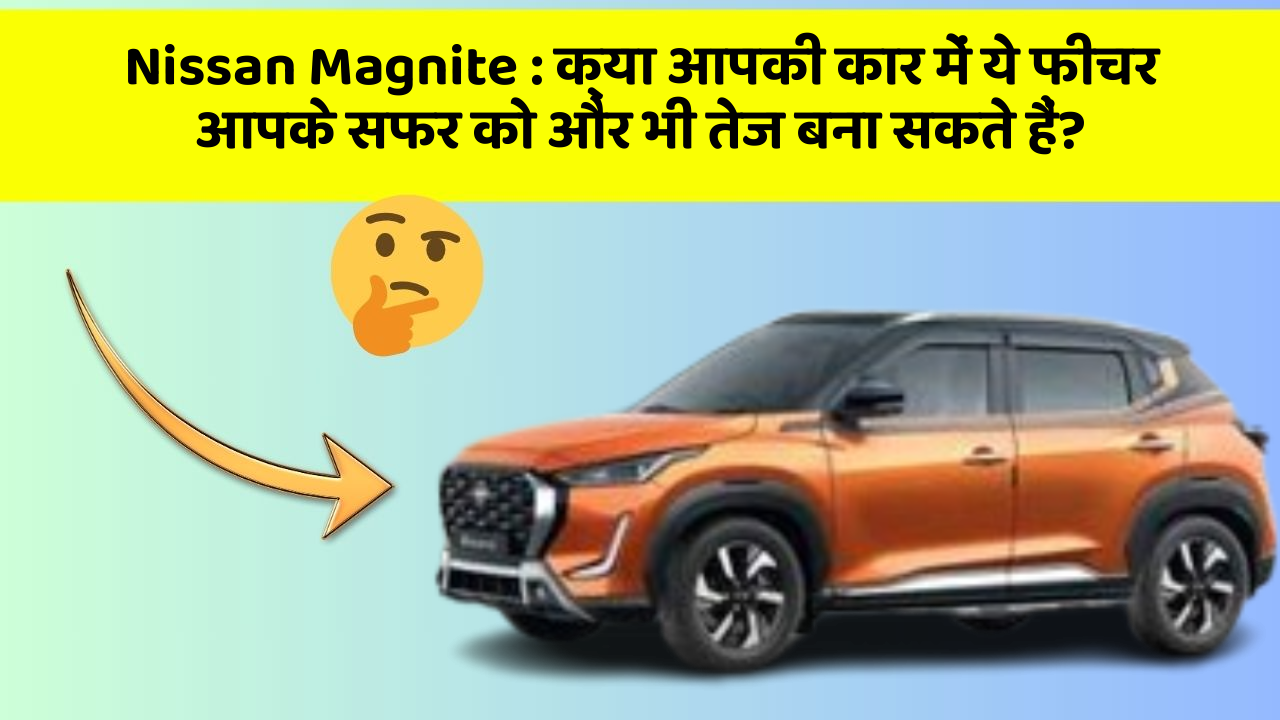 Nissan Magnite: क्या आपकी कार में ये फीचर आपके सफर को और भी तेज बना सकते हैं?