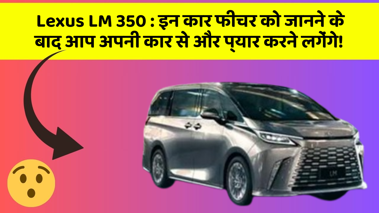 Lexus LM 350: इन कार फीचर को जानने के बाद आप अपनी कार से और प्यार करने लगेंगे!
