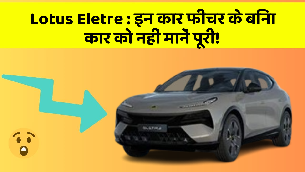 Lotus Eletre: इन कार फीचर के बिना कार को नहीं मानें पूरी!
