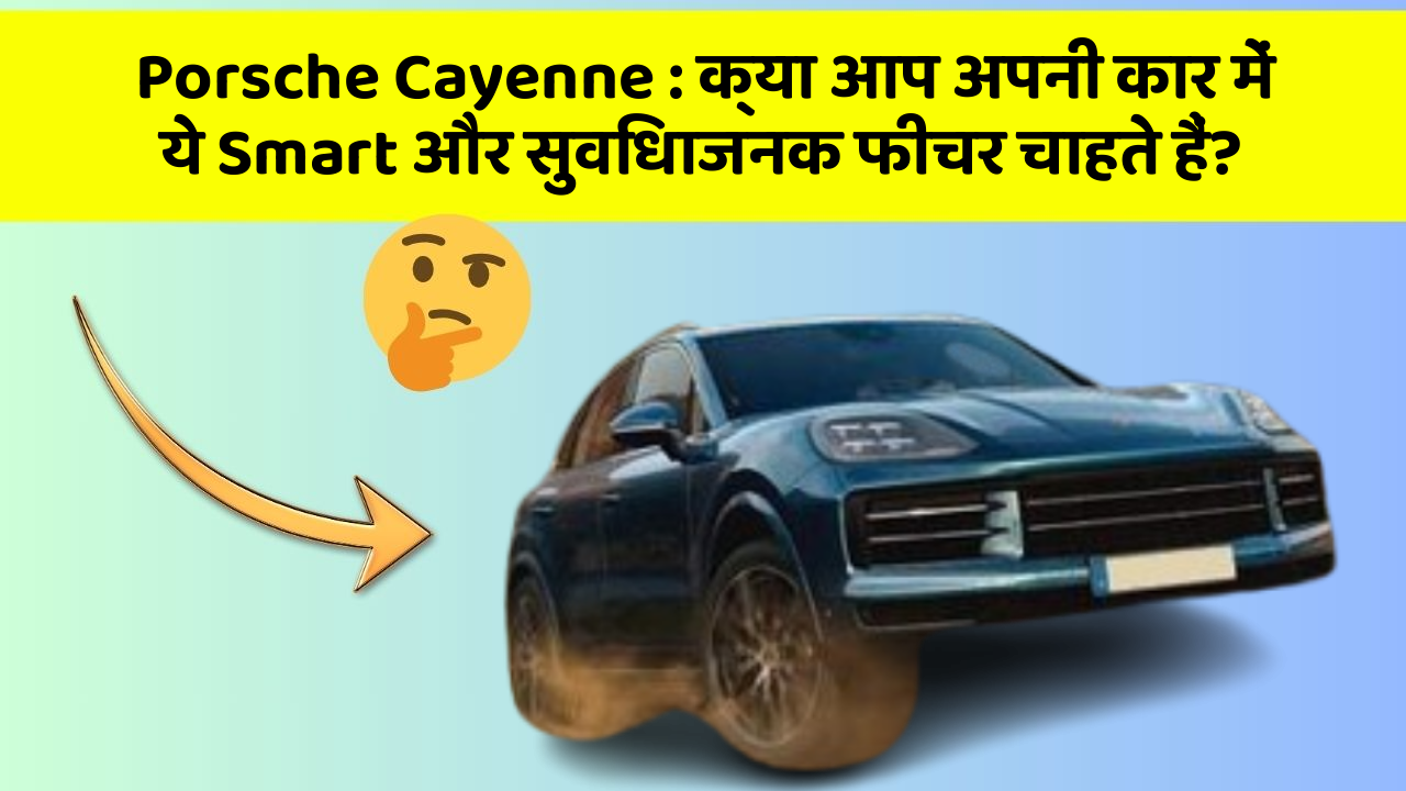 Porsche Cayenne : क्या आप अपनी कार में ये Smart और सुविधाजनक फीचर चाहते हैं?