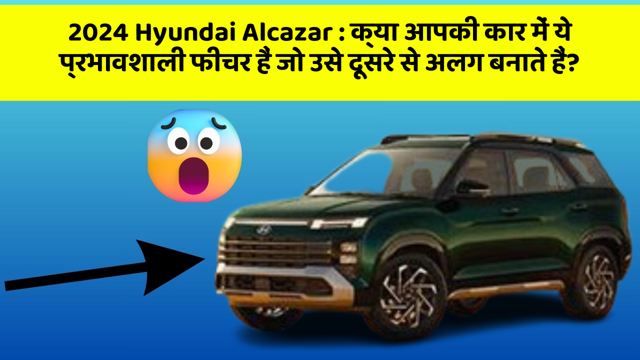 2024 Hyundai Alcazar: क्या आपकी कार में ये प्रभावशाली फीचर हैं जो उसे दूसरे से अलग बनाते हैं?