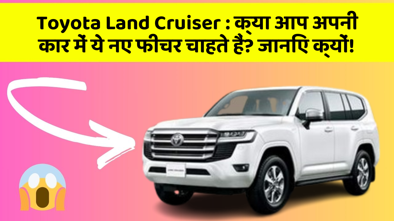 Toyota Land Cruiser: क्या आप अपनी कार में ये नए फीचर चाहते हैं? जानिए क्यों!