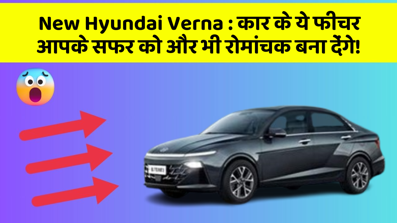 New Hyundai Verna:कार के ये फीचर आपके सफर को और भी रोमांचक बना देंगे!