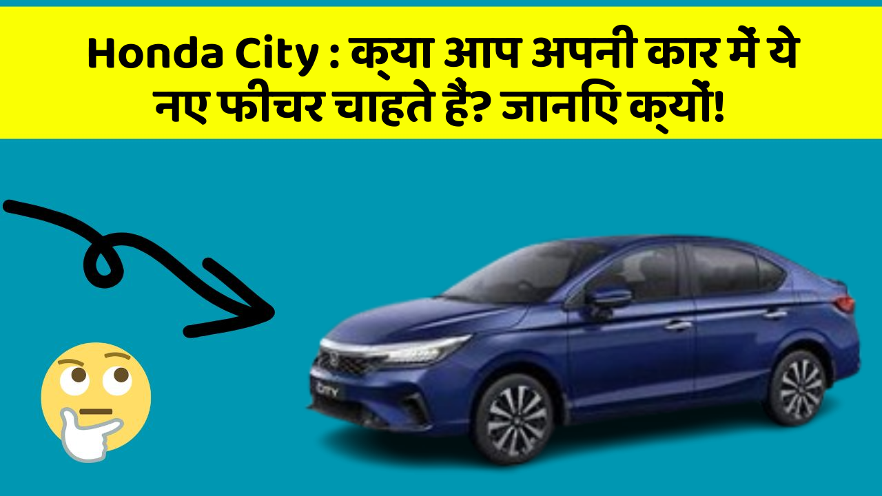 Honda City: क्या आप अपनी कार में ये नए फीचर चाहते हैं? जानिए क्यों!