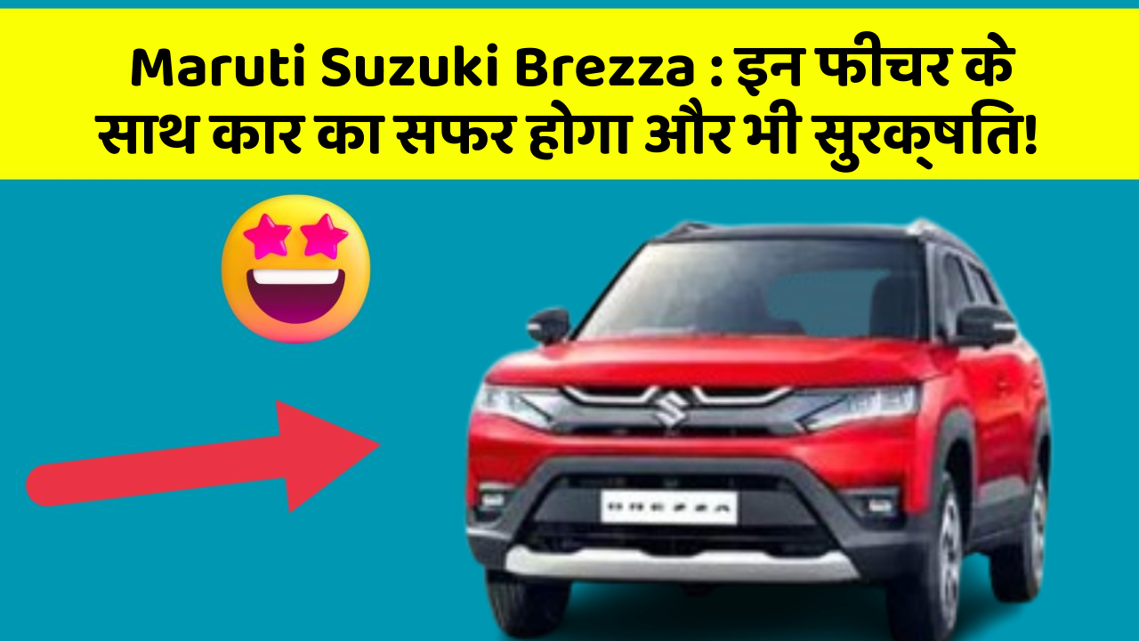 Maruti Suzuki Brezza : इन फीचर के साथ कार का सफर होगा और भी सुरक्षित!